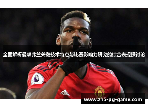 全面解析曼联弗兰关键技术特点与比赛影响力研究的综合表现探讨论 全面解析曼联弗兰关键技术特点与比赛影响力研究的综合表现探讨论