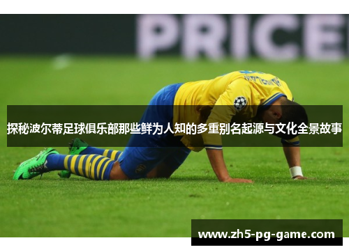 探秘波尔蒂足球俱乐部那些鲜为人知的多重别名起源与文化全景故事 探秘波尔蒂足球俱乐部那些鲜为人知的多重别名起源与文化全景故事