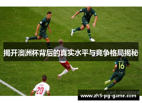 揭开澳洲杯背后的真实水平与竞争格局揭秘 揭开澳洲杯背后的真实水平与竞争格局揭秘