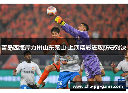 青岛西海岸力拼山东泰山 上演精彩进攻防守对决