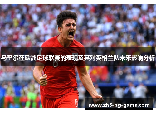 马奎尔在欧洲足球联赛的表现及其对英格兰队未来影响分析 马奎尔在欧洲足球联赛的表现及其对英格兰队未来影响分析