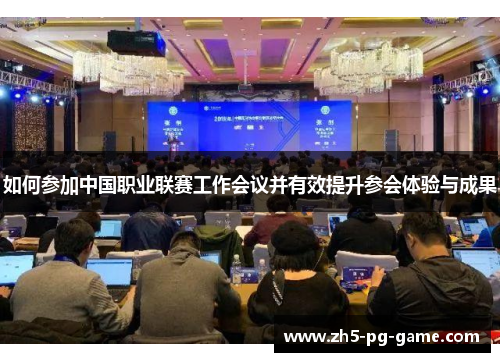 如何参加中国职业联赛工作会议并有效提升参会体验与成果