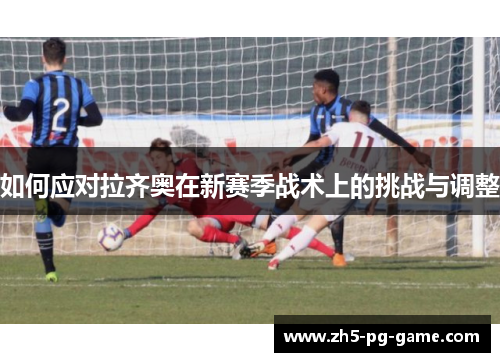 如何应对拉齐奥在新赛季战术上的挑战与调整