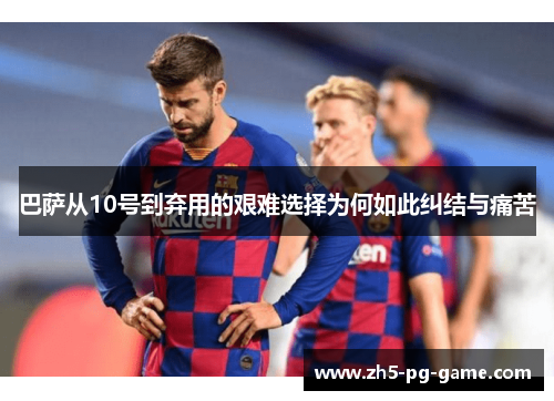 巴萨从10号到弃用的艰难选择为何如此纠结与痛苦