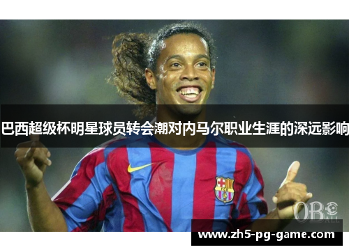 巴西超级杯明星球员转会潮对内马尔职业生涯的深远影响