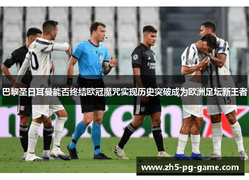 巴黎圣日耳曼能否终结欧冠魔咒实现历史突破成为欧洲足坛新王者