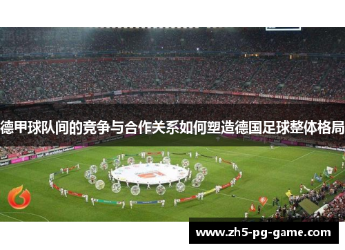 德甲球队间的竞争与合作关系如何塑造德国足球整体格局