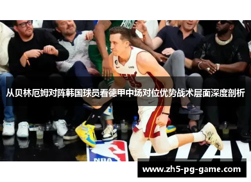 从贝林厄姆对阵韩国球员看德甲中场对位优势战术层面深度剖析