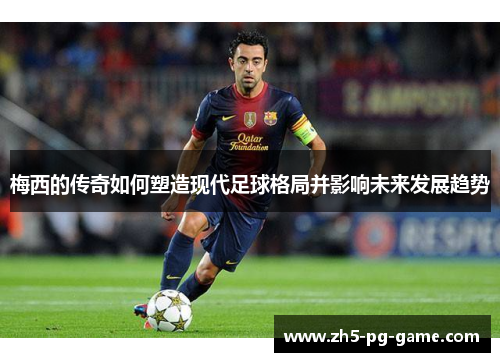 梅西的传奇如何塑造现代足球格局并影响未来发展趋势 梅西的传奇如何塑造现代足球格局并影响未来发展趋势