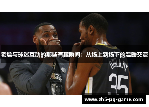 老詹与球迷互动的那些有趣瞬间：从场上到场下的温暖交流