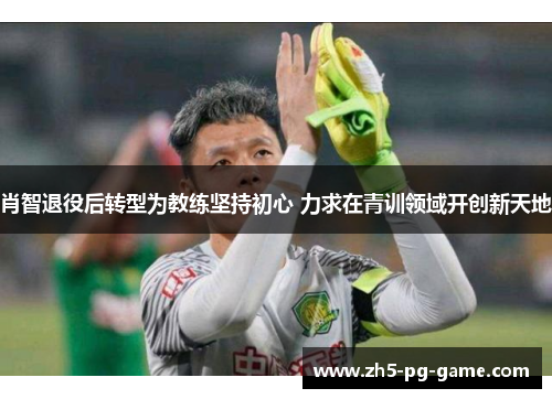 肖智退役后转型为教练坚持初心 力求在青训领域开创新天地