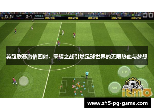 英超联赛激情四射，荣耀之战引燃足球世界的无限热血与梦想