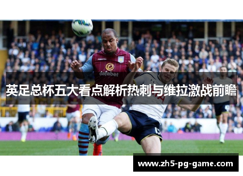 英足总杯五大看点解析热刺与维拉激战前瞻