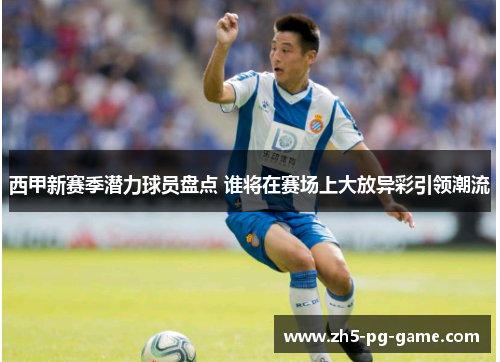 西甲新赛季潜力球员盘点 谁将在赛场上大放异彩引领潮流
