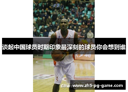谈起中国球员时期印象最深刻的球员你会想到谁