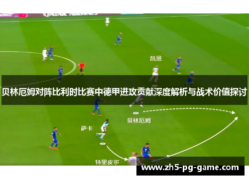 贝林厄姆对阵比利时比赛中德甲进攻贡献深度解析与战术价值探讨