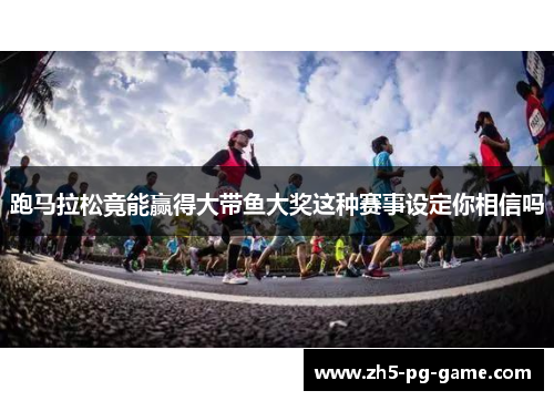 跑马拉松竟能赢得大带鱼大奖这种赛事设定你相信吗