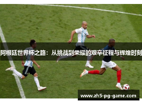 阿根廷世界杯之路：从挑战到荣耀的艰辛征程与辉煌时刻